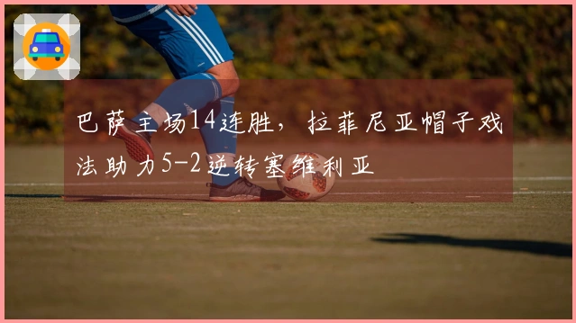 巴萨主场14连胜，拉菲尼亚帽子戏法助力5-2逆转塞维利亚