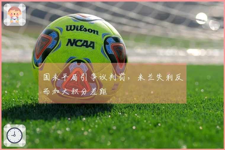 国米平局引争议判罚,米兰失利反而加大积分差距