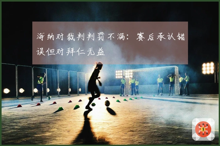 海纳对裁判判罚不满：赛后承认错误但对拜仁无益