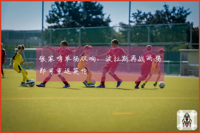 张家鸣单场双响,波拉斯再战两场即可重返英伦