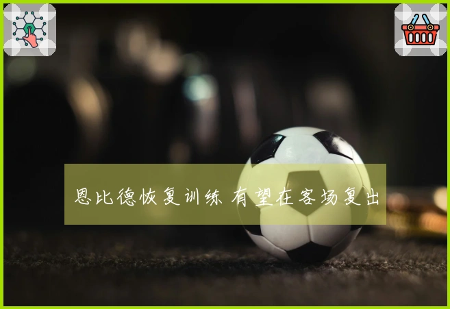 恩比德恢复训练 有望在客场复出