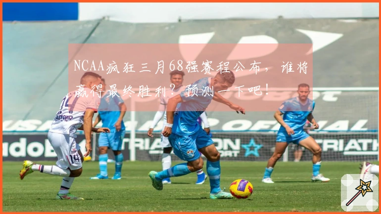 NCAA疯狂三月68强赛程公布，谁将赢得最终胜利？预测一下吧！