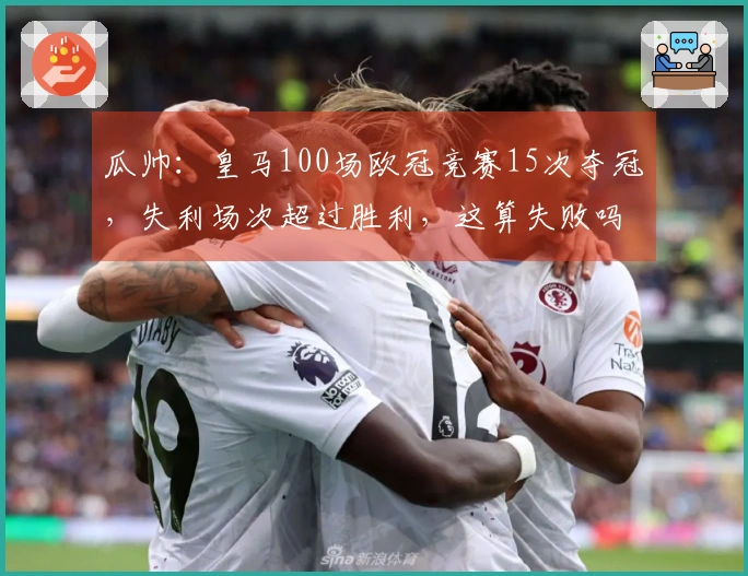 瓜帅：皇马100场欧冠竞赛15次夺冠，失利场次超过胜利，这算失败吗？