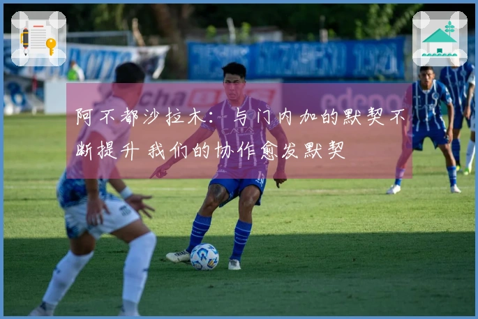 阿不都沙拉木：与门内加的默契不断提升 我们的协作愈发默契