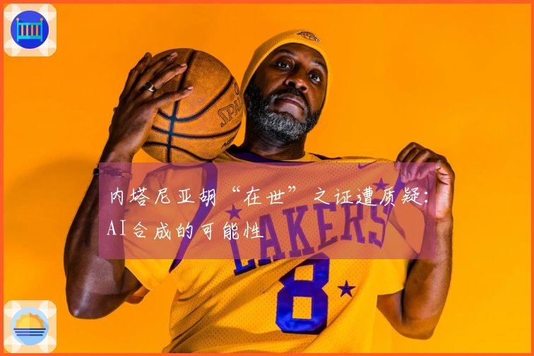 内塔尼亚胡“在世”之证遭质疑：AI合成的可能性