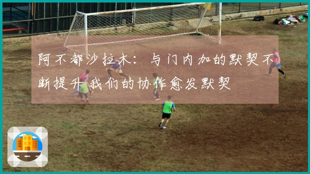 阿不都沙拉木：与门内加的默契不断提升 我们的协作愈发默契