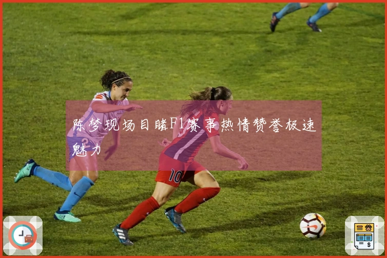 陈梦现场目睹F1赛事热情赞誉极速魅力