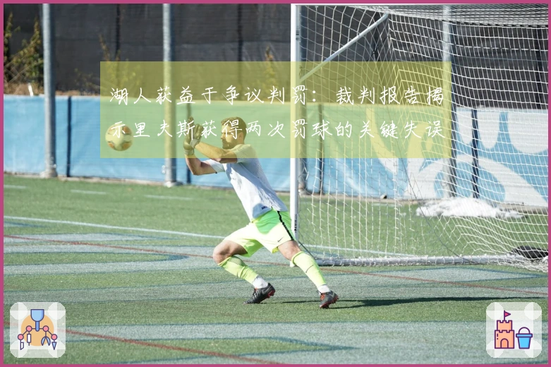 湖人获益于争议判罚：裁判报告揭示里夫斯获得两次罚球的关键失误