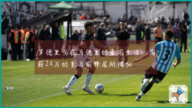 罗德里戈在马德里的豪宅生活：周薪24万的皇马前锋居所揭秘