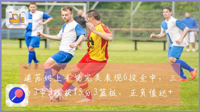 道苏姆上半场完美表现6投全中，三分3中3收获15分3篮板，正负值达+18