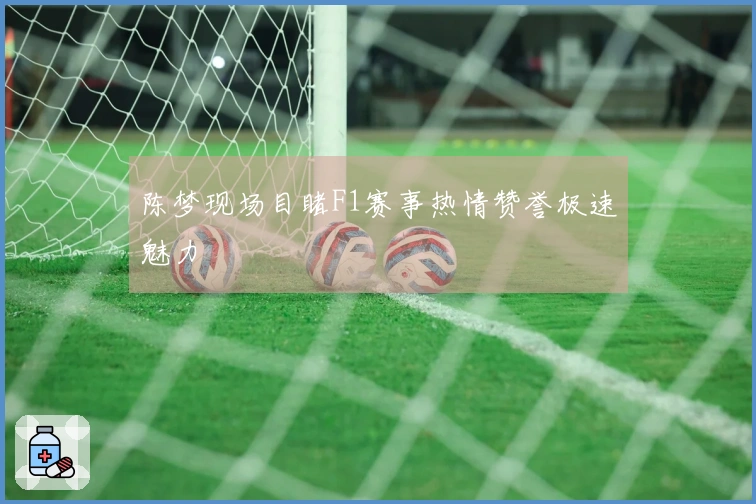 陈梦现场目睹F1赛事热情赞誉极速魅力