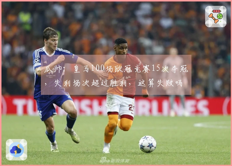 瓜帅：皇马100场欧冠竞赛15次夺冠，失利场次超过胜利，这算失败吗？