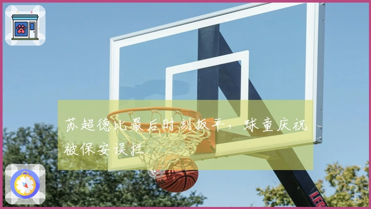 苏超德比最后时刻扳平，球童庆祝被保安误拦